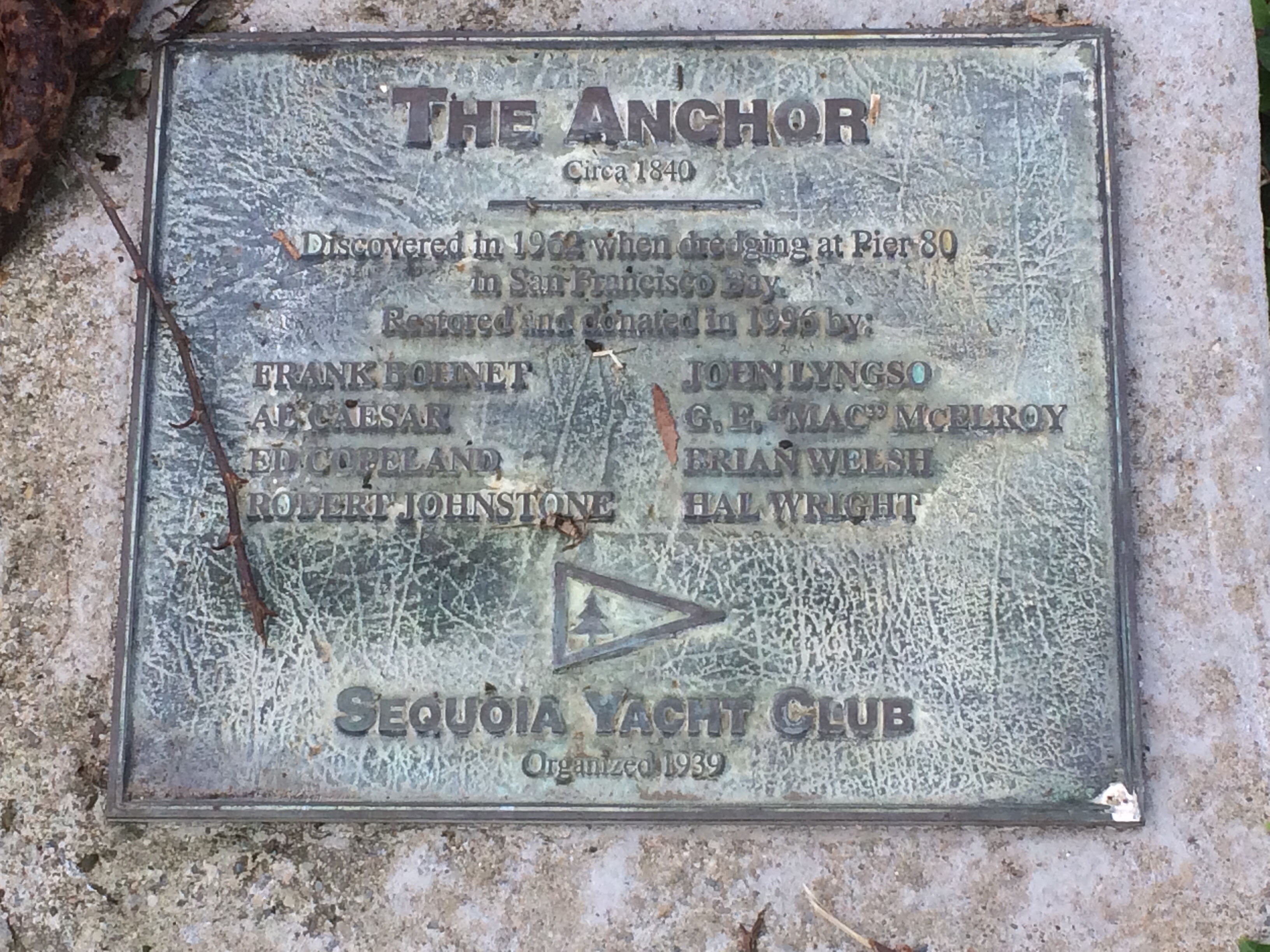 Plaque displayed for The Anchor at the Port of Redwood City
Plaque reads:
The Anchor
Circa 1840
Discovered in 1962 when dredging at Pier 80 in San Francisco Bay.
Restored and donated in 1996 by:
Frank Bohnet  John Lyngso
Al Caesar  G.E. "Mac" McElroy
Ed Copeland  Briand Welsh
Robert Johnstone  Hal Wright
Sequoia Yacht Club

Organized 1939