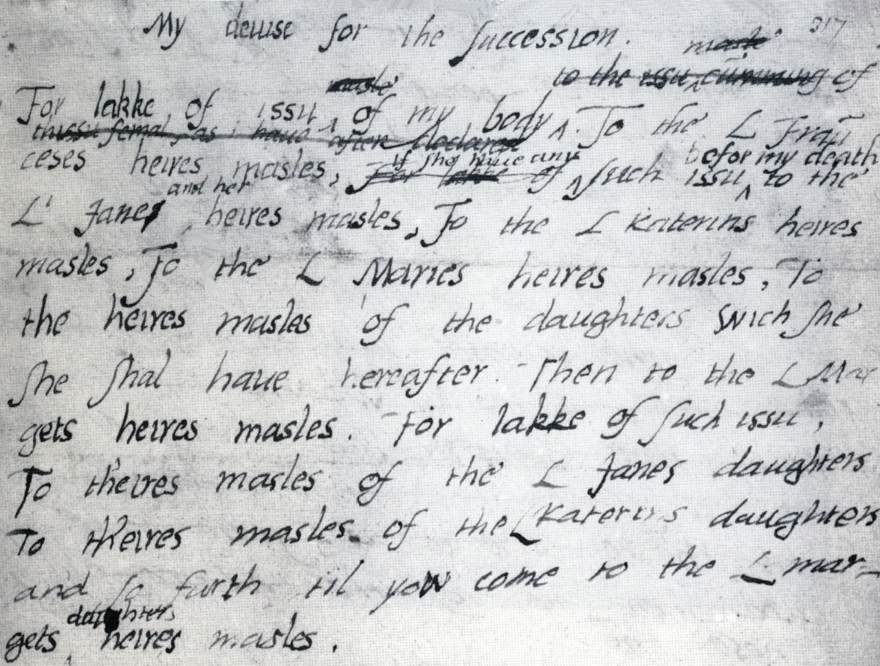 Edward VI's "devise for the succession", 1553, written in his own hand. (Inner Temple, Petyt MS 538, vol. 47 fo. 317.) In this document, Edward bypassed the claims to the throne of his half-sisters Mary and Elizabeth in favour of Lady Jane Dudley (née Grey). In the fourth line, Edward has changed "L Janes heires masles" to "L Jane and her heires masles".

The document, in the form of a rough draft of a will, cannot be precisely dated, but is thought to be c. January 1553, revised in May or early June 1553. The original draft provided for the king's own marriage and heirs, which suggests that it was drawn up before Edward realised he was terminally ill.